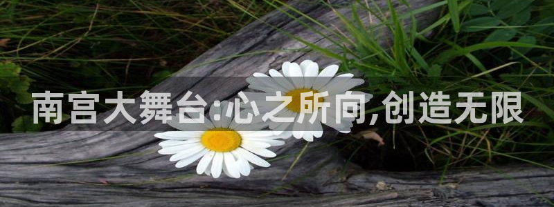 jdb电子娱乐：南宫大舞台:心之所向,创造无限