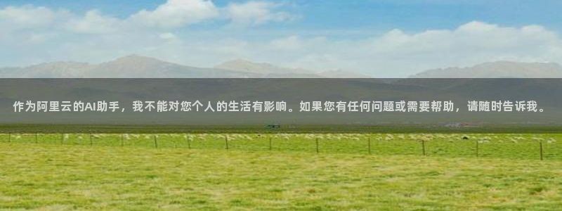 jdb电子平台注册：作为阿里云的AI助手，我不能对您个人的生活有影响。如果您有任何问题或需要帮助，请随时告诉我。