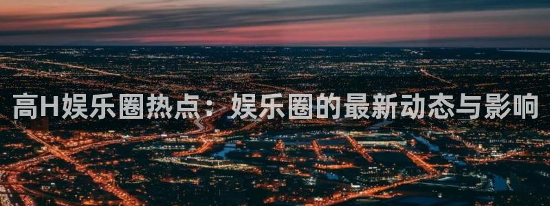 jdb电子龙王：高H娱乐圈热点：娱乐圈的最新动态与影响