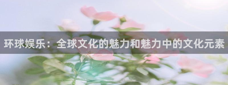 jdb变脸电子游戏技巧：环球娱乐：全球文化的魅力和魅力中的文化元素