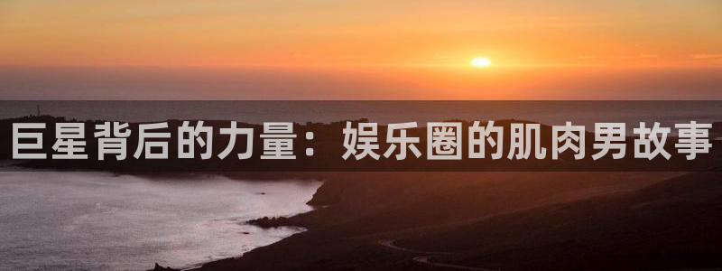 jdb电子哪个好赢钱：巨星背后的力量：娱乐圈的肌肉男故事