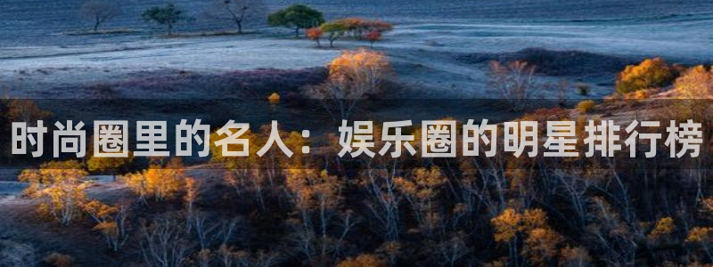 jdb电子试玩官网是什么：时尚圈里的名人：娱乐圈的明星排行榜